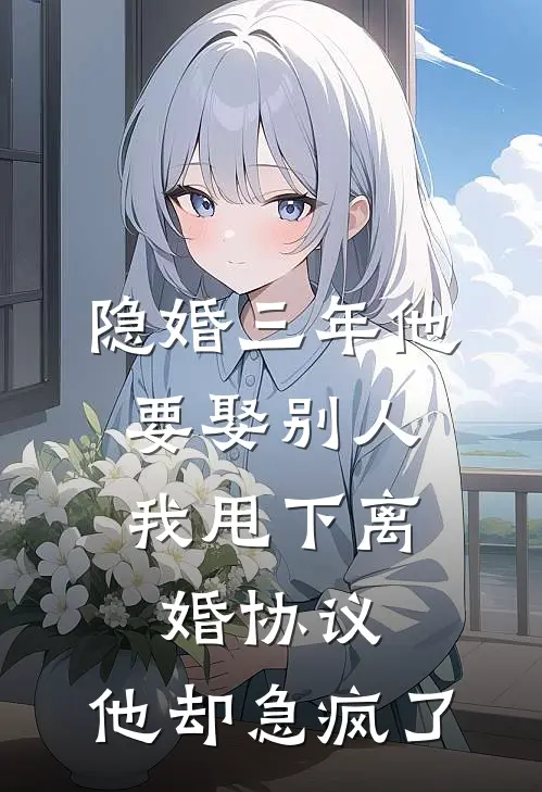 隐婚三年他要娶别人，我甩下离婚协议，他却急疯了