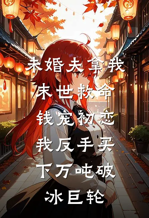 未婚夫拿我末世救命钱宠初恋，我反手买下万吨破冰巨轮