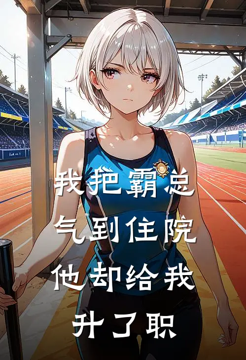 我把霸总气到住院，他却给我升了职