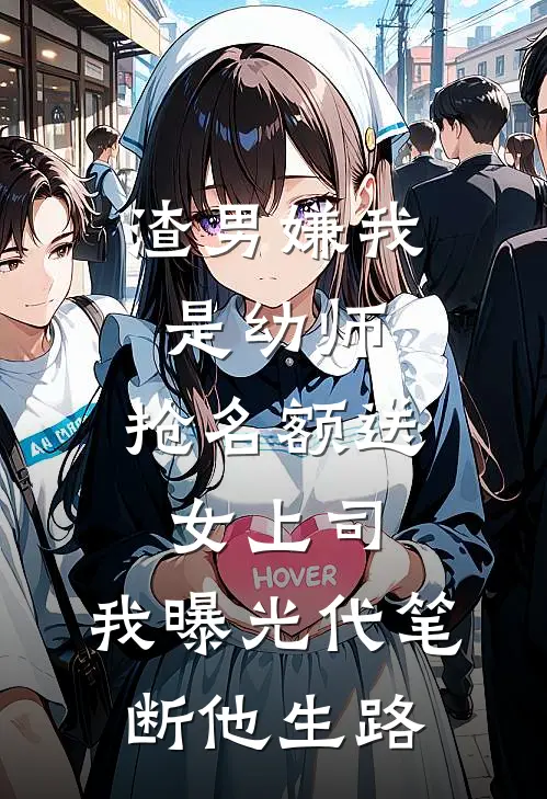渣男嫌我是幼师，抢名额送女上司，我曝光代笔断他生路