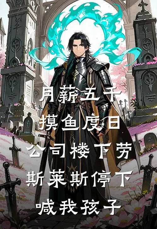 月薪五千摸鱼度日，公司楼下劳斯莱斯停下喊我孩子