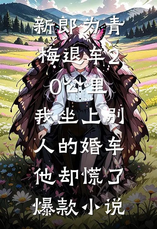 新郎为青梅退车20公里，我坐上别人的婚车他却慌了爆款小说