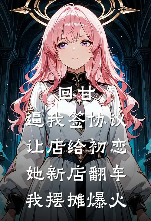 回甘：逼我签协议让店给初恋，她新店翻车，我摆摊爆火