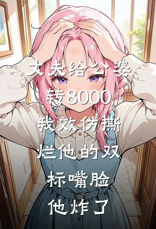 丈夫给公婆转8000，我效仿撕烂他的双标嘴脸，他炸了