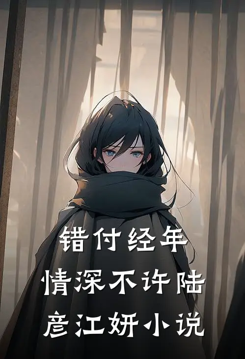错付经年，情深不许陆彦江妍小说
