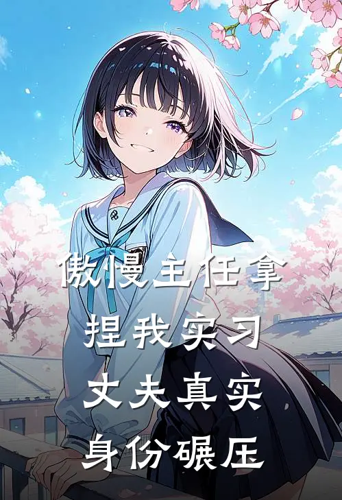 傲慢主任拿捏我实习，丈夫真实身份碾压