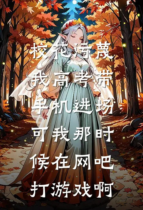 校花污蔑我高考带手机进场，可我那时候在网吧打游戏啊