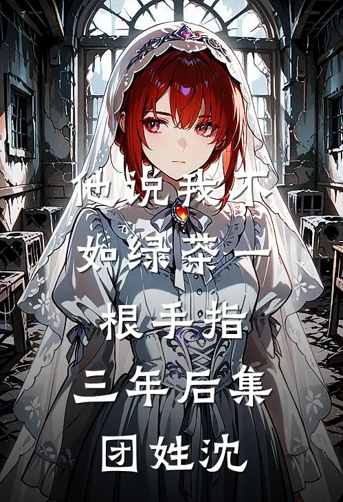 他说我不如绿茶一根手指，三年后集团姓沈