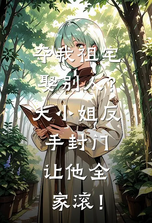 夺我祖宅娶别人？大小姐反手封门，让他全家滚！