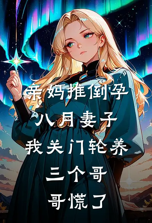 亲妈推倒孕八月妻子，我关门轮养，三个哥哥慌了
