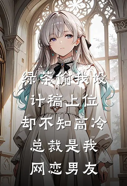 绿茶偷我设计稿上位，却不知高冷总裁是我网恋男友