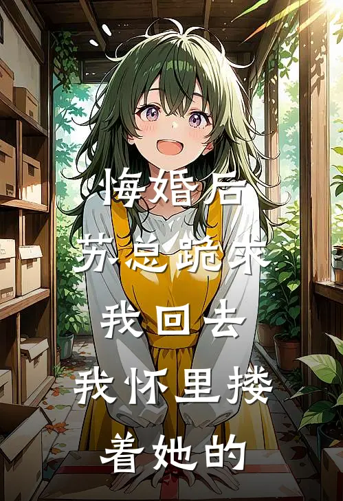 悔婚后，苏总跪求我回去，我怀里搂着她的