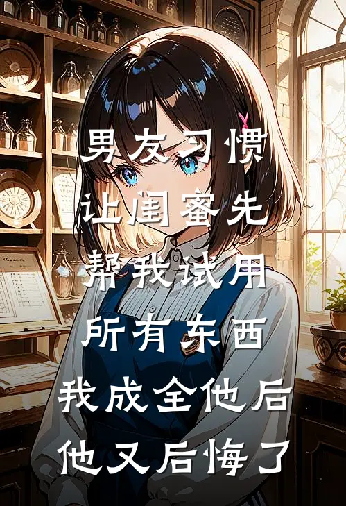 男友习惯让闺蜜先帮我试用所有东西，我成全他后他又后悔了