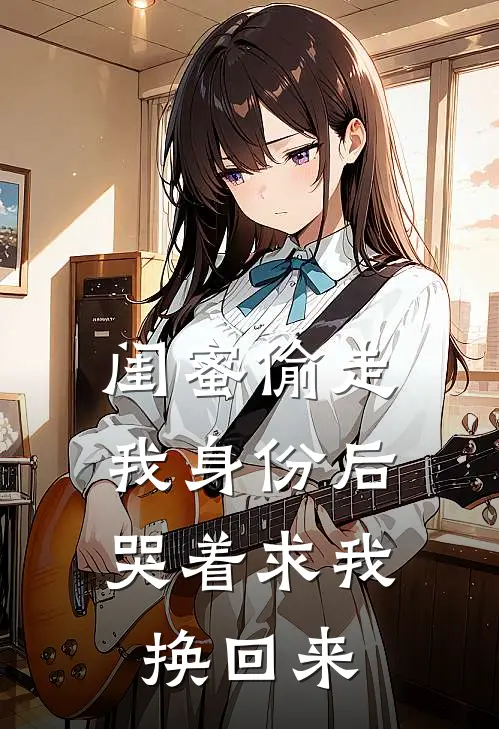 闺蜜偷走我身份后，哭着求我换回来