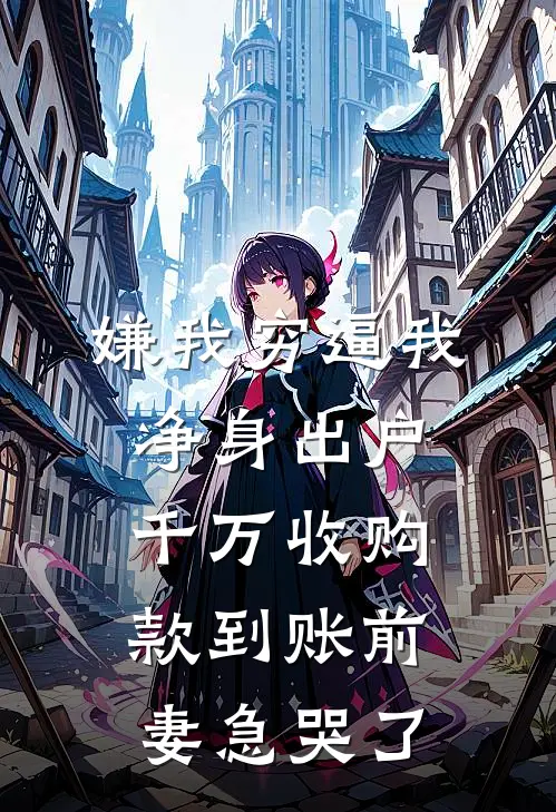 嫌我穷逼我净身出户，千万收购款到账前妻急哭了