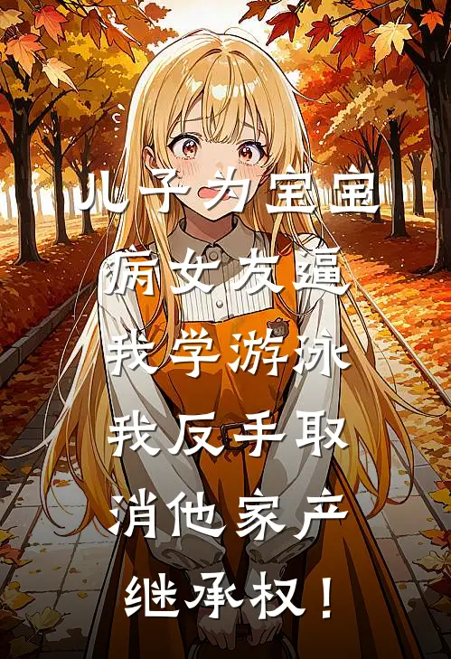 儿子为宝宝病女友逼我学游泳，我反手取消他家产继承权！