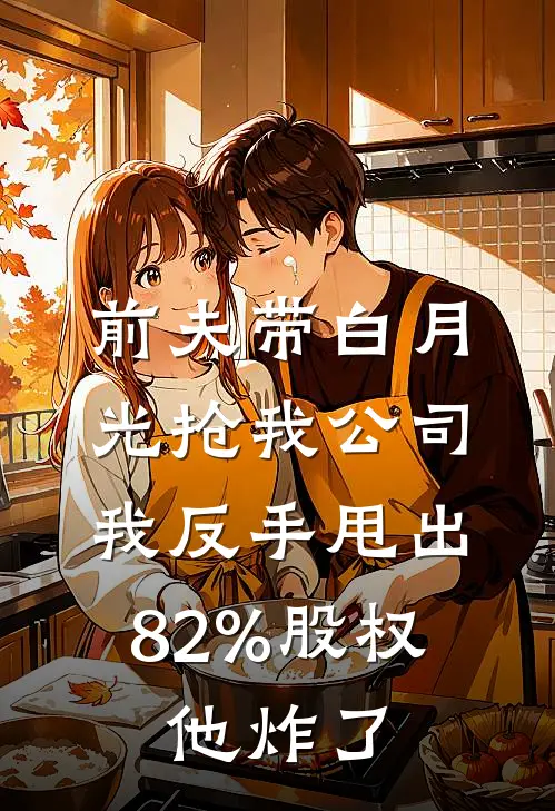 前夫带白月光抢我公司，我反手甩出82%股权，他炸了