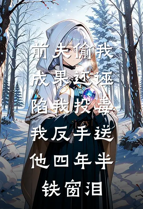 前夫偷我成果还诬陷我投毒，我反手送他四年半铁窗泪