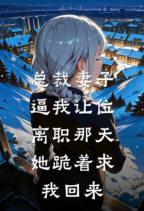 总裁妻子逼我让位，离职那天她跪着求我回来