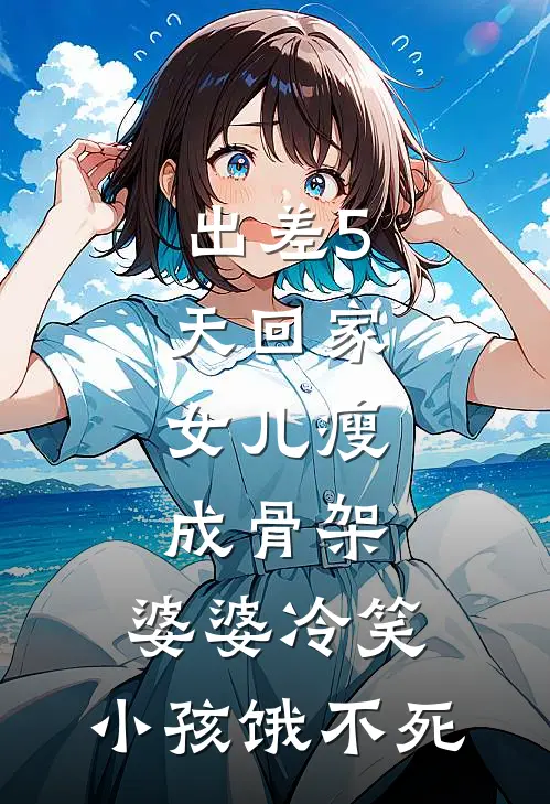 出差5天回家，女儿瘦成骨架：婆婆冷笑，小孩饿不死