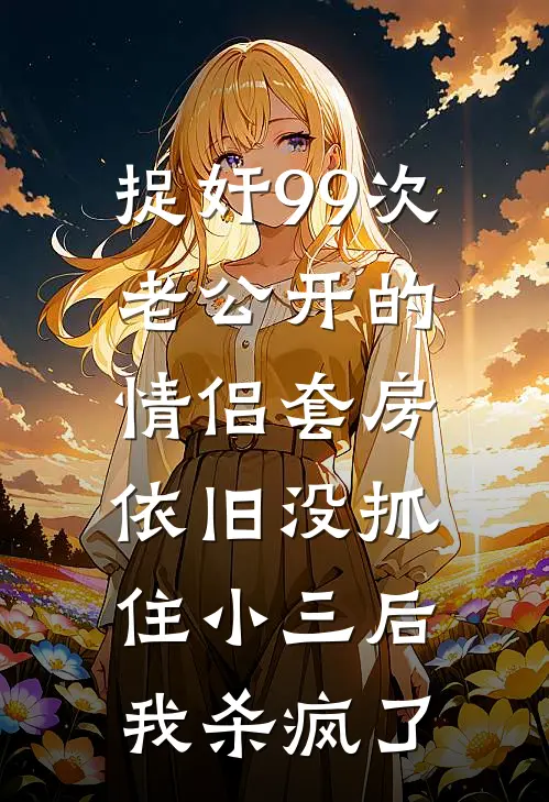 捉奸99次老公开的情侣套房依旧没抓住小三后，我杀疯了