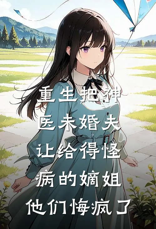 重生把神医未婚夫让给得怪病的嫡姐，他们悔疯了