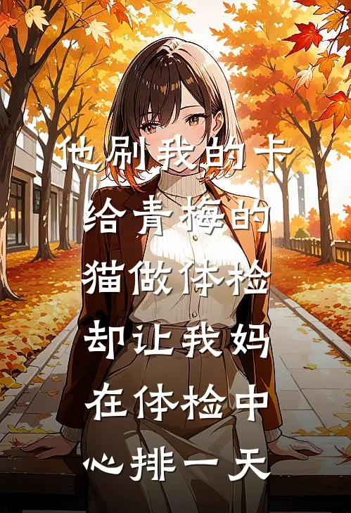 他刷我的卡给青梅的猫做体检，却让我妈在体检中心排一天