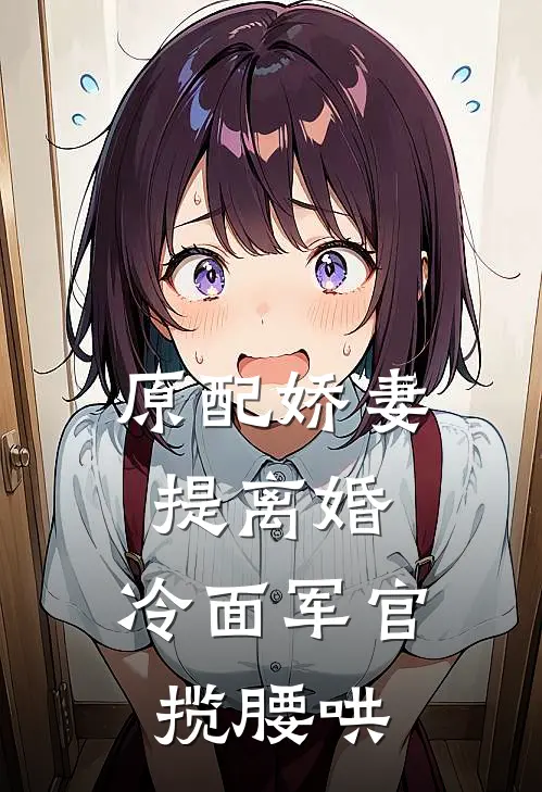 原配娇妻提离婚，冷面军官揽腰哄