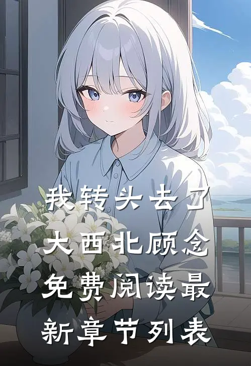 我转头去了大西北顾念免费阅读最新章节列表