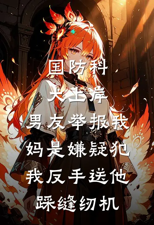 国防科大上岸，男友举报我妈是嫌疑犯，我反手送他踩缝纫机