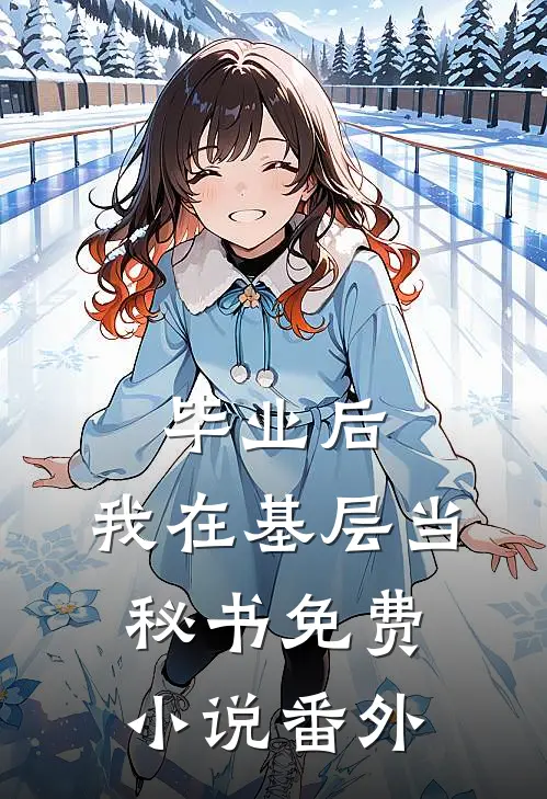 毕业后，我在基层当秘书免费小说番外