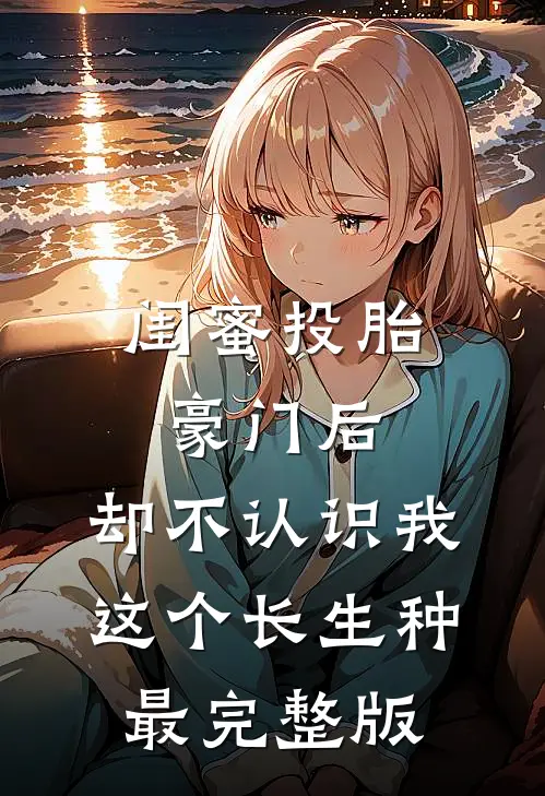 闺蜜投胎豪门后，却不认识我这个长生种最完整版