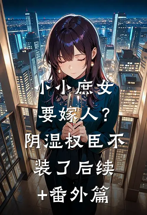 小小庶女要嫁人？阴湿权臣不装了后续+番外篇