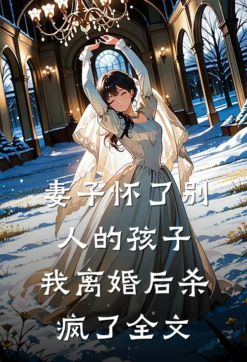 妻子怀了别人的孩子，我离婚后杀疯了全文