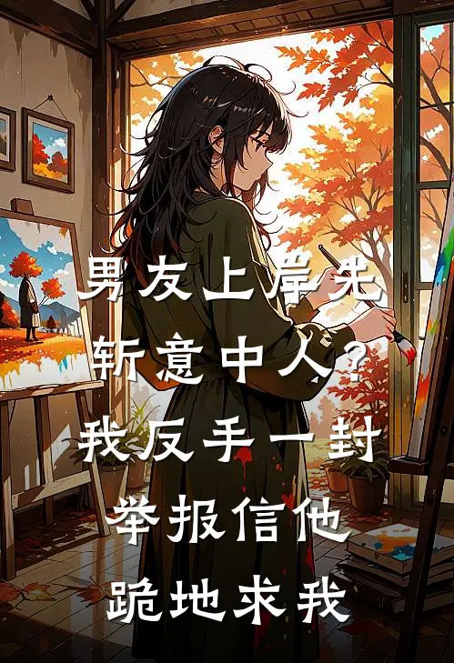男友上岸先斩意中人？我反手一封举报信，他跪地求我
