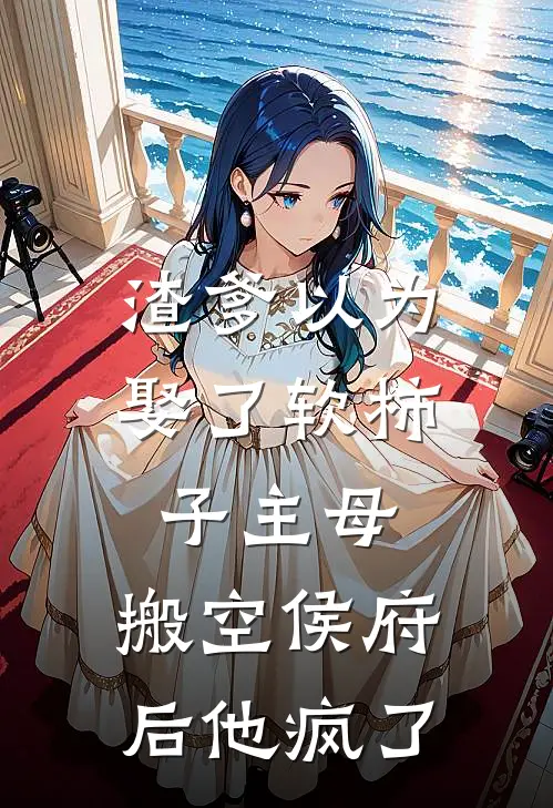 渣爹以为娶了软柿子主母，搬空侯府后他疯了
