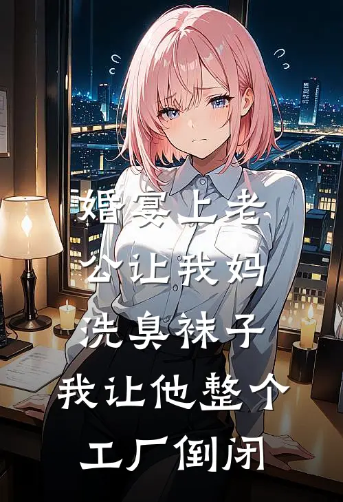 婚宴上老公让我妈洗臭袜子，我让他整个工厂倒闭