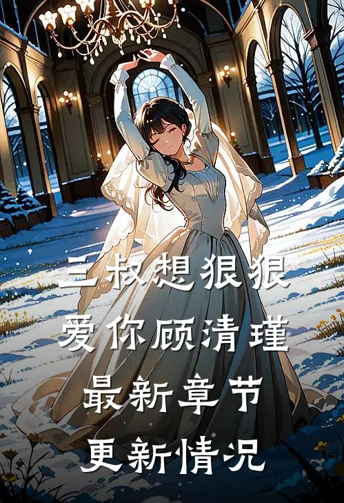 三叔想狠狠爱你顾清瑾最新章节更新情况