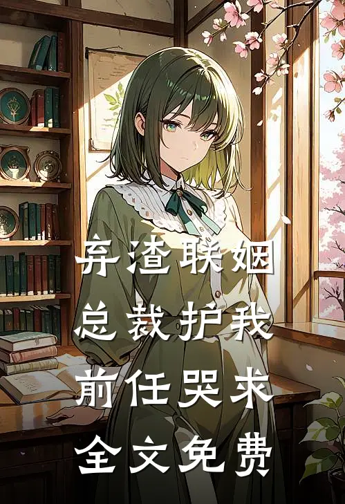 弃渣联姻，总裁护我，前任哭求全文免费