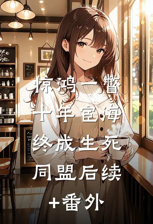 惊鸿一瞥：十年宦海，终成生死同盟后续+番外