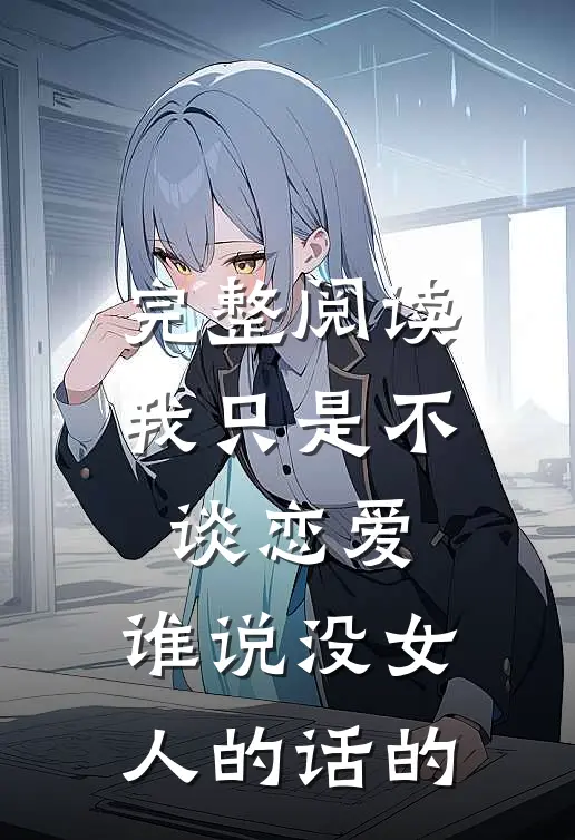 完整阅读我只是不谈恋爱,谁说没女人的话的