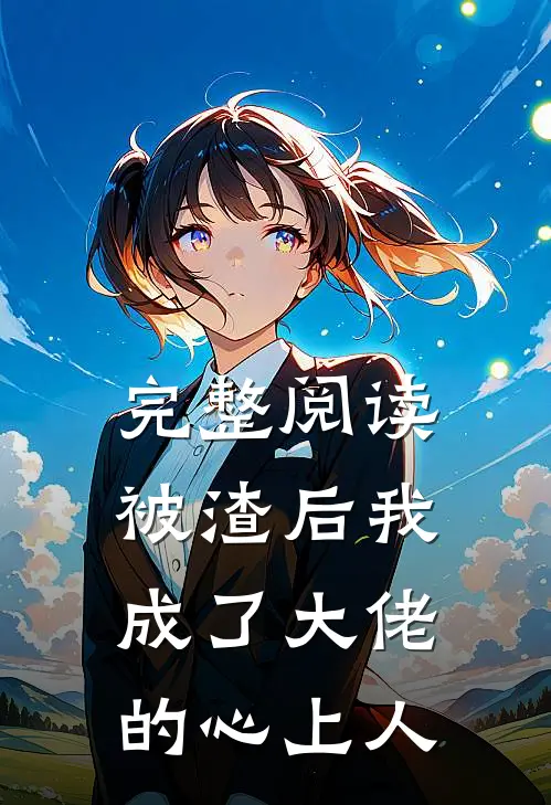 完整阅读被渣后我成了大佬的心上人
