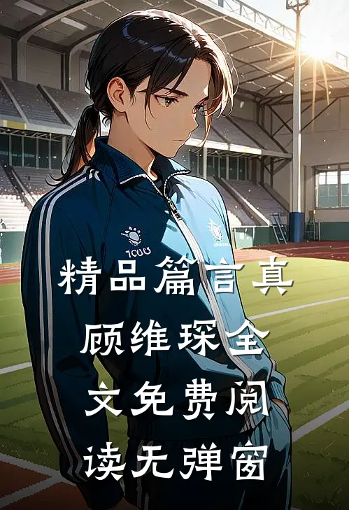 精品篇言真顾维琛全文免费阅读无弹窗