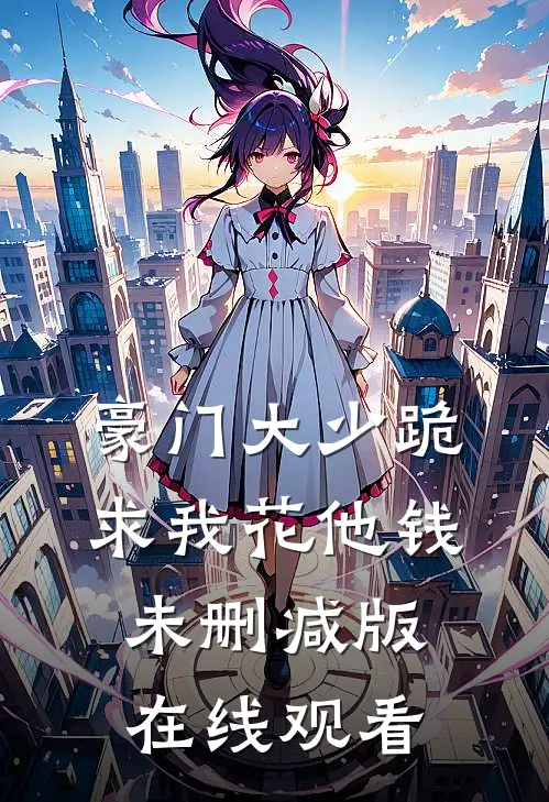 豪门大少跪求我花他钱未删减版在线观看