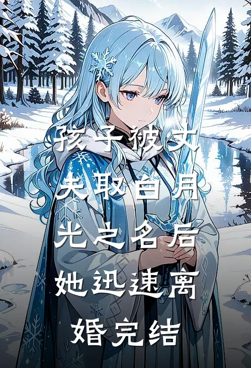 孩子被丈夫取白月光之名后，她迅速离婚完结