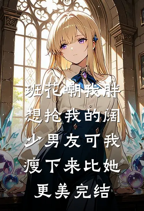 班花嘲我胖想抢我的阔少男友可我瘦下来比她更美完结
