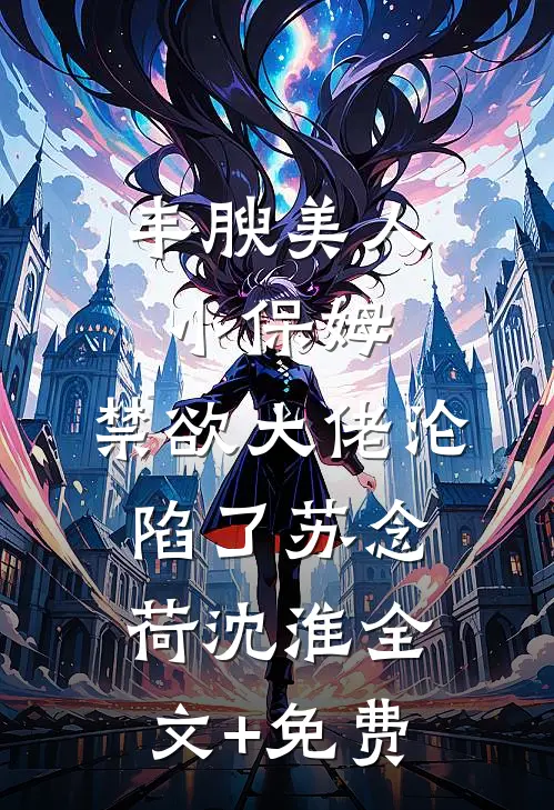 丰腴美人小保姆，禁欲大佬沦陷了苏念荷沈淮全文+免费