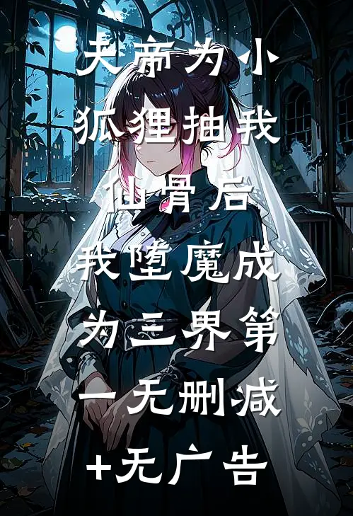 天帝为小狐狸抽我仙骨后，我堕魔成为三界第一无删减+无广告