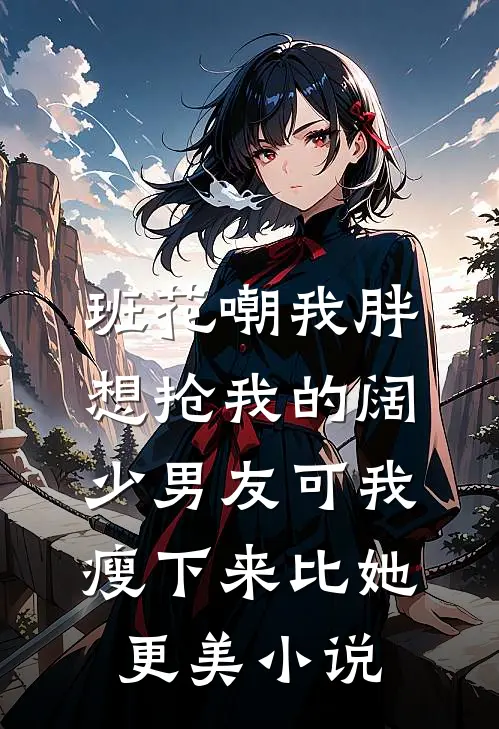 班花嘲我胖想抢我的阔少男友可我瘦下来比她更美小说