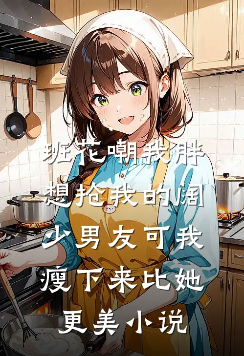 班花嘲我胖想抢我的阔少男友可我瘦下来比她更美小说